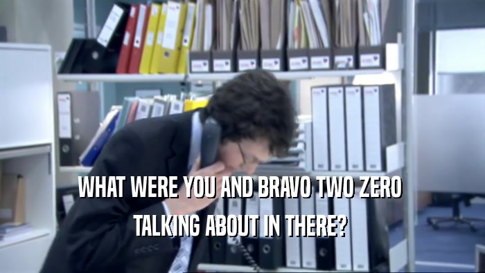 WHAT WERE YOU AND BRAVO TWO ZERO  TALKING ABOUT IN THERE?  