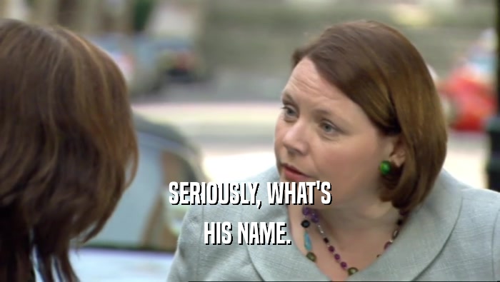 SERIOUSLY, WHAT'S HIS NAME.  