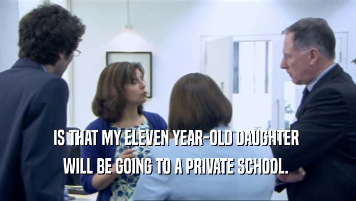 IS THAT MY ELEVEN YEAR-OLD DAUGHTER  WILL BE GOING TO A PRIVATE SCHOOL.  