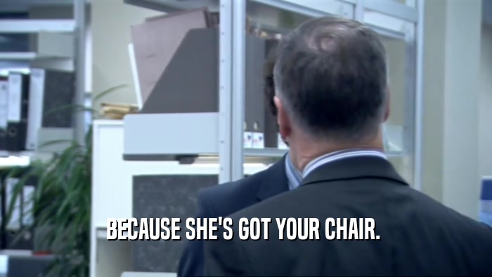 BECAUSE SHE'S GOT YOUR CHAIR. 
  