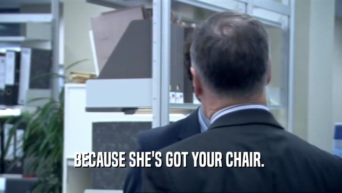 BECAUSE SHE'S GOT YOUR CHAIR.   