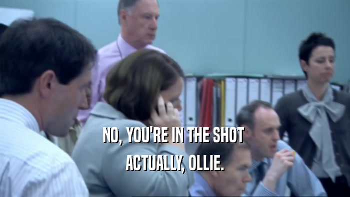 NO, YOU'RE IN THE SHOT  ACTUALLY, OLLIE. 