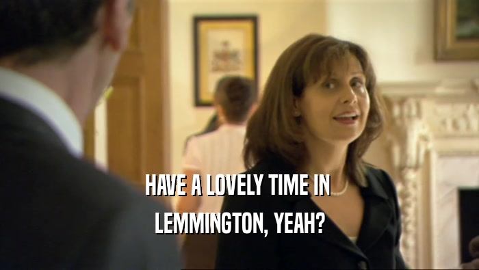 HAVE A LOVELY TIME IN 
 LEMMINGTON, YEAH?
 
