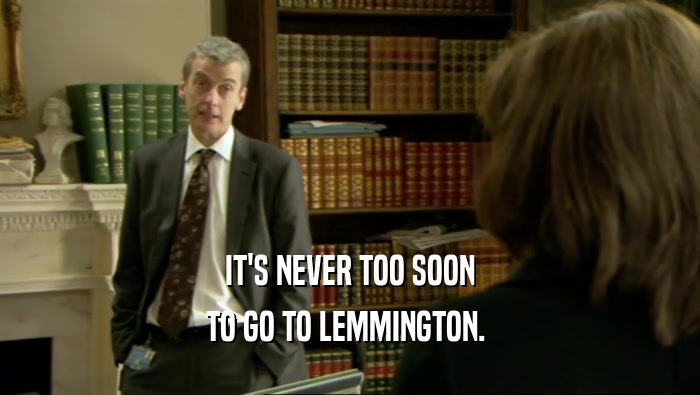 IT'S NEVER TOO SOON TO GO TO LEMMINGTON.  