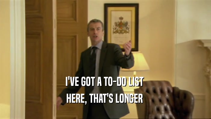 I'VE GOT A TO-DO LIST  HERE, THAT'S LONGER  