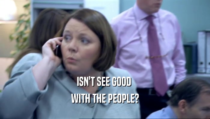 ISN'T SEE GOOD  WITH THE PEOPLE? 