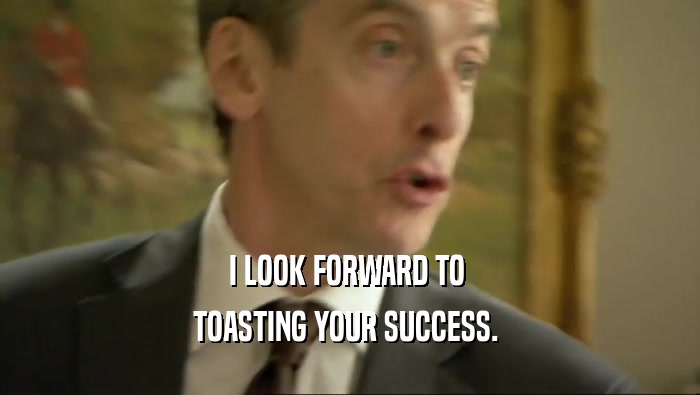 I LOOK FORWARD TO 
 TOASTING YOUR SUCCESS. 
 