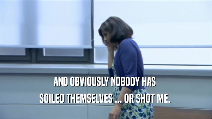 AND OBVIOUSLY NOBODY HAS  SOILED THEMSELVES ... OR SHOT ME.  