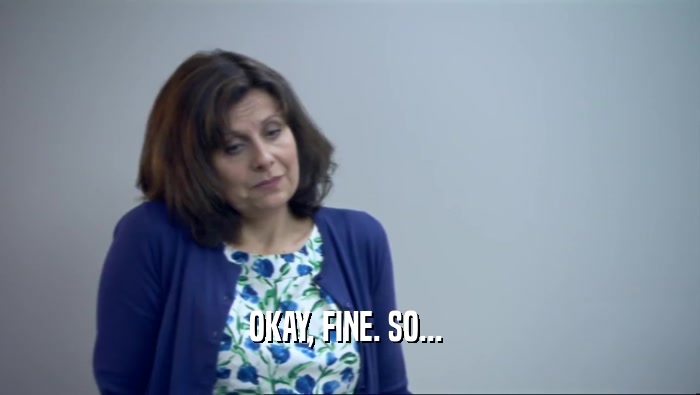 OKAY, FINE. SO...   