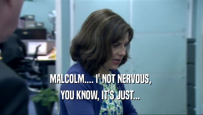MALCOLM.... I' NOT NERVOUS, 
 YOU KNOW, IT'S JUST... 
 