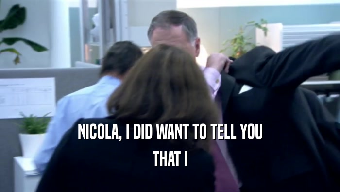 NICOLA, I DID WANT TO TELL YOU
 THAT I
 