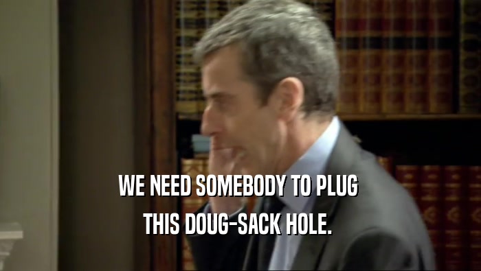 WE NEED SOMEBODY TO PLUG  THIS DOUG-SACK HOLE.  