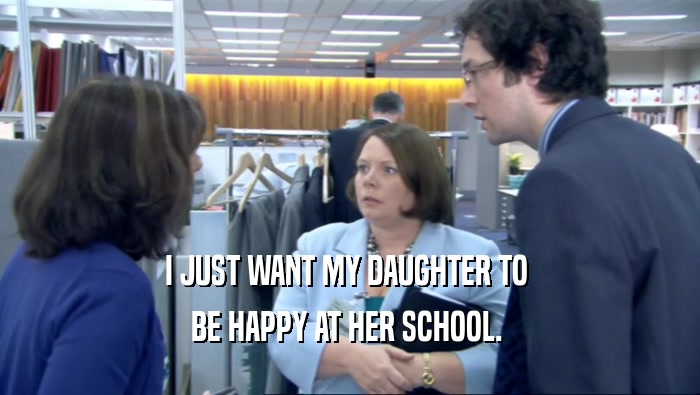 I JUST WANT MY DAUGHTER TO  BE HAPPY AT HER SCHOOL.  