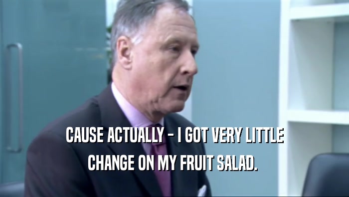 CAUSE ACTUALLY - I GOT VERY LITTLE CHANGE ON MY FRUIT SALAD.  