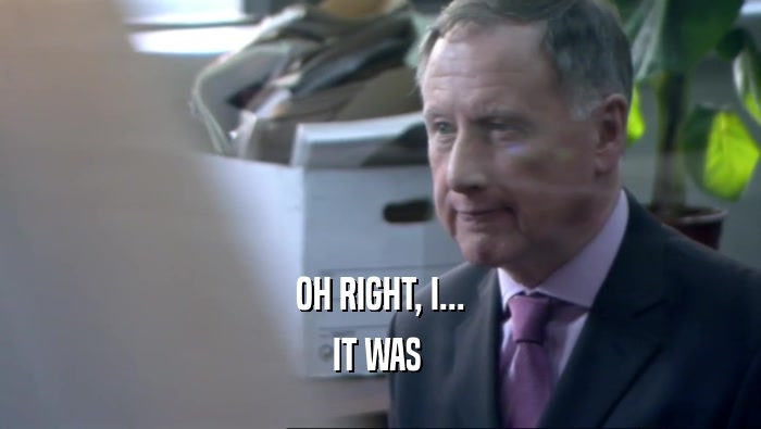 OH RIGHT, I... IT WAS  