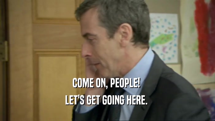 COME ON, PEOPLE!  LET'S GET GOING HERE.  