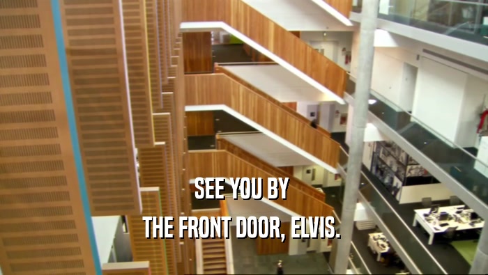 SEE YOU BY 
 THE FRONT DOOR, ELVIS. 
 