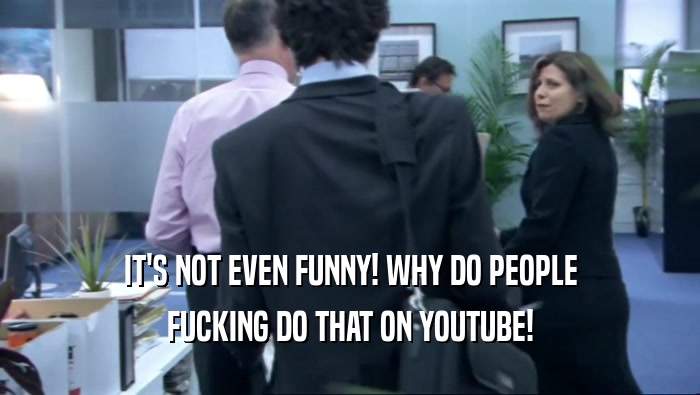 IT'S NOT EVEN FUNNY! WHY DO PEOPLE FUCKING DO THAT ON YOUTUBE! 