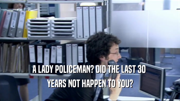 A LADY POLICEMAN? DID THE LAST 30  YEARS NOT HAPPEN TO YOU? 