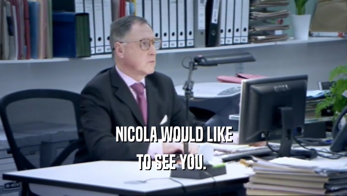 NICOLA WOULD LIKE TO SEE YOU.  