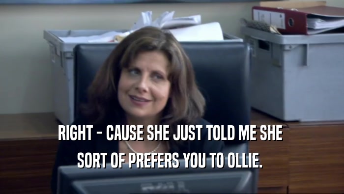RIGHT - CAUSE SHE JUST TOLD ME SHE  SORT OF PREFERS YOU TO OLLIE.  