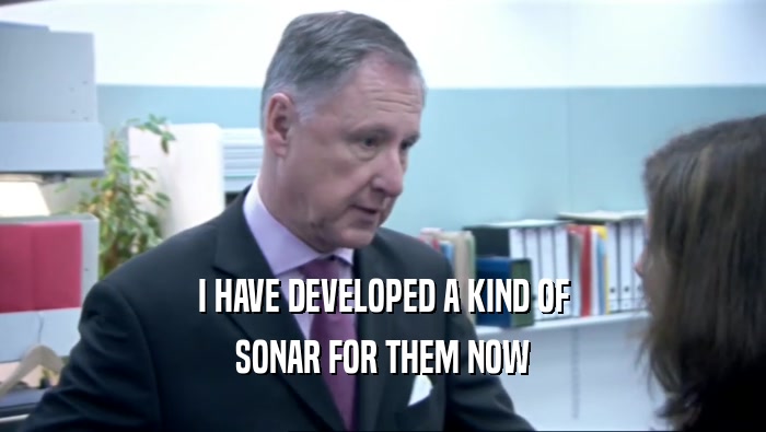 I HAVE DEVELOPED A KIND OF SONAR FOR THEM NOW 