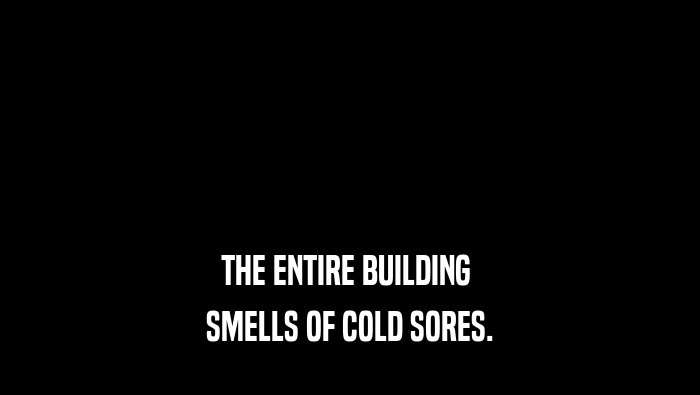 THE ENTIRE BUILDING  SMELLS OF COLD SORES. 