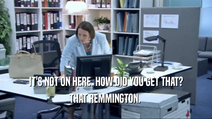 IT'S NOT ON HERE. HOW DID YOU GET THAT? THAT REMMINGTON.  
