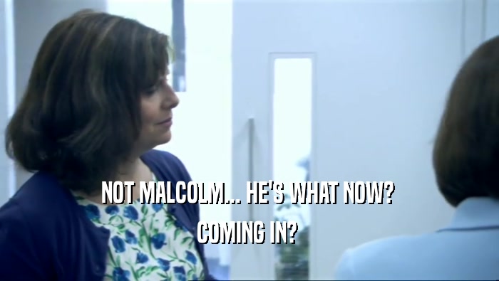 NOT MALCOLM... HE'S WHAT NOW?  COMING IN?  
