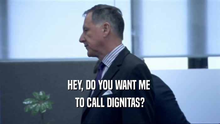 HEY, DO YOU WANT ME 
 TO CALL DIGNITAS?
 