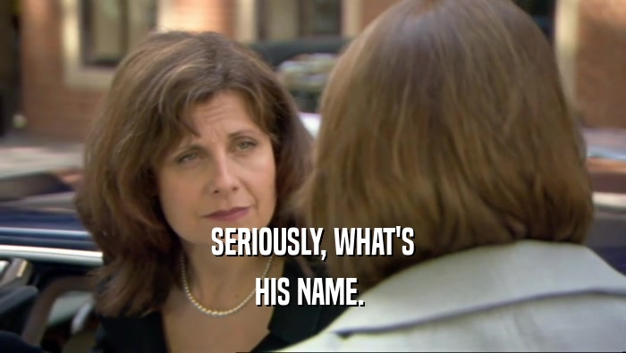 SERIOUSLY, WHAT'S HIS NAME.  