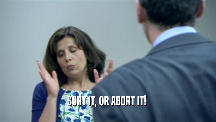 SORT IT, OR ABORT IT!   
