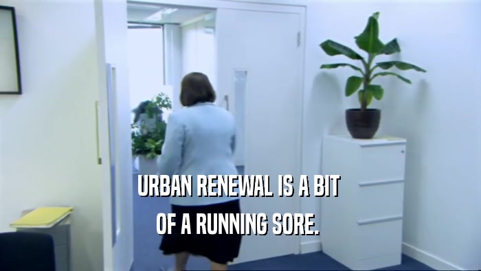 URBAN RENEWAL IS A BIT 
 OF A RUNNING SORE. 
 