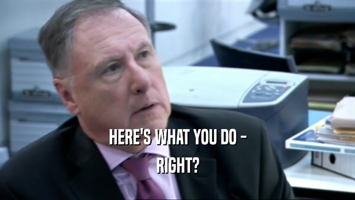 HERE'S WHAT YOU DO - RIGHT? 