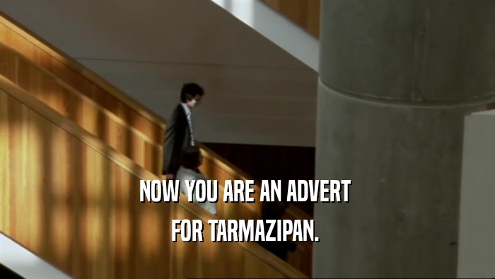 NOW YOU ARE AN ADVERT 
 FOR TARMAZIPAN. 
 