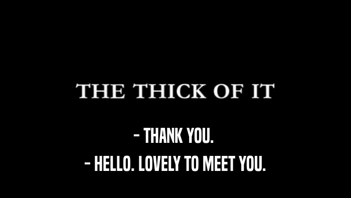 - THANK YOU.   - HELLO. LOVELY TO MEET YOU.  