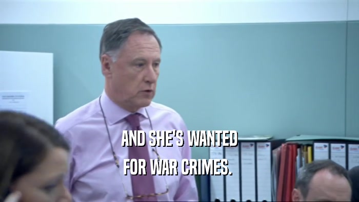 AND SHE'S WANTED FOR WAR CRIMES.  