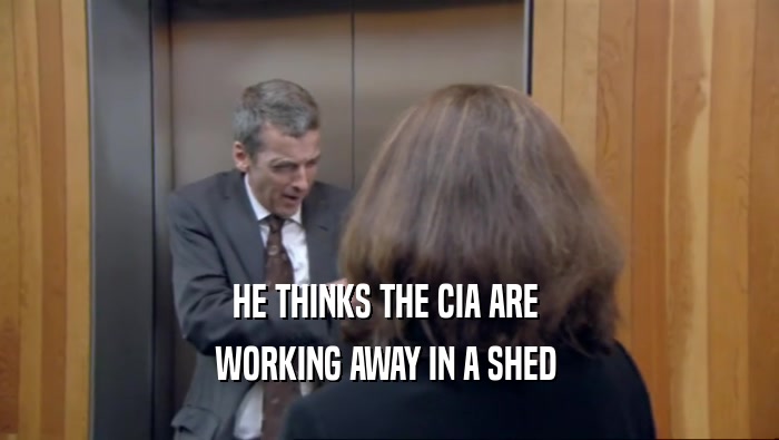 HE THINKS THE CIA ARE  WORKING AWAY IN A SHED  