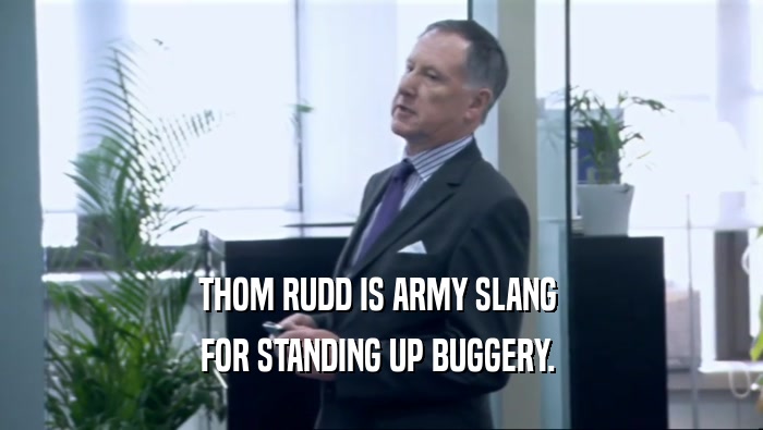 THOM RUDD IS ARMY SLANG  FOR STANDING UP BUGGERY.  