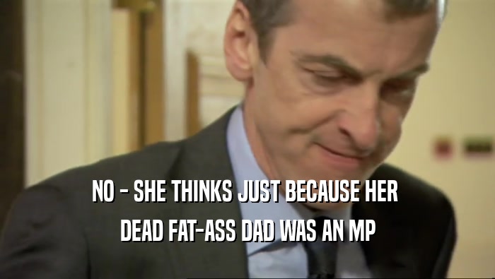 NO - SHE THINKS JUST BECAUSE HER  DEAD FAT-ASS DAD WAS AN MP 