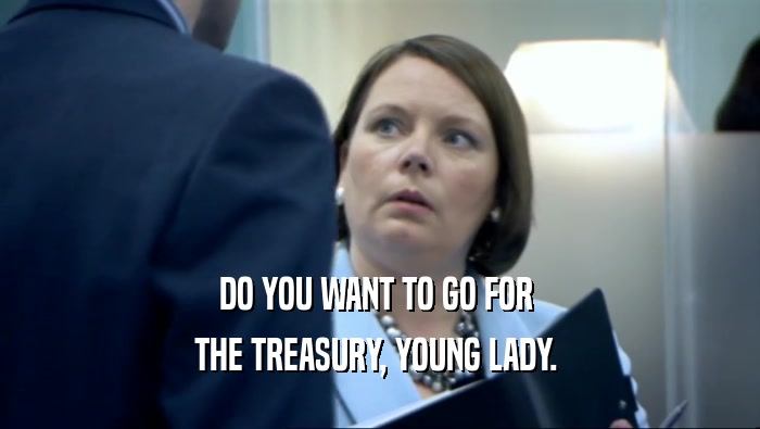 DO YOU WANT TO GO FOR 
 THE TREASURY, YOUNG LADY. 
 