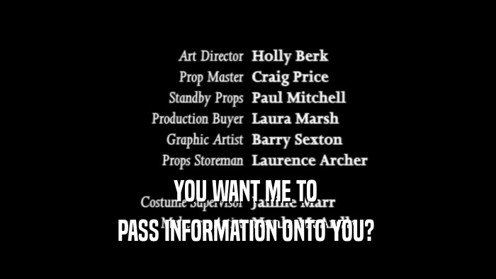 YOU WANT ME TO  PASS INFORMATION ONTO YOU?  