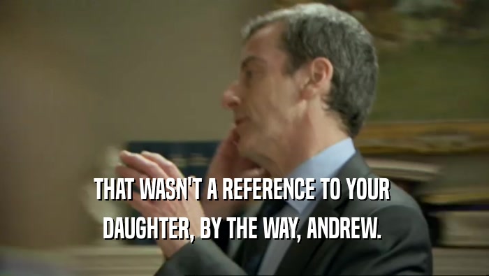 THAT WASN'T A REFERENCE TO YOUR  DAUGHTER, BY THE WAY, ANDREW.  