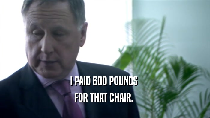 I PAID 600 POUNDS  FOR THAT CHAIR.  