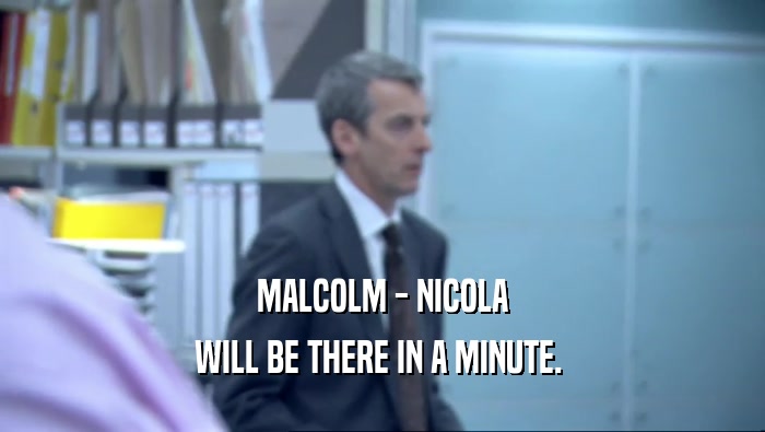 MALCOLM - NICOLA WILL BE THERE IN A MINUTE.  