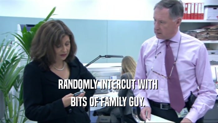 RANDOMLY INTERCUT WITH  BITS OF FAMILY GUY.  