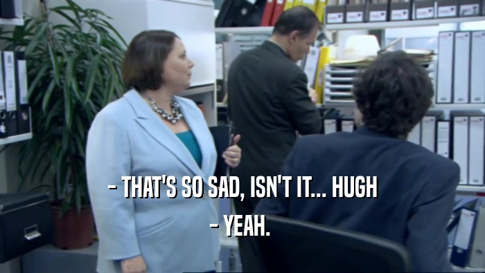 - THAT'S SO SAD, ISN'T IT... HUGH - YEAH.  