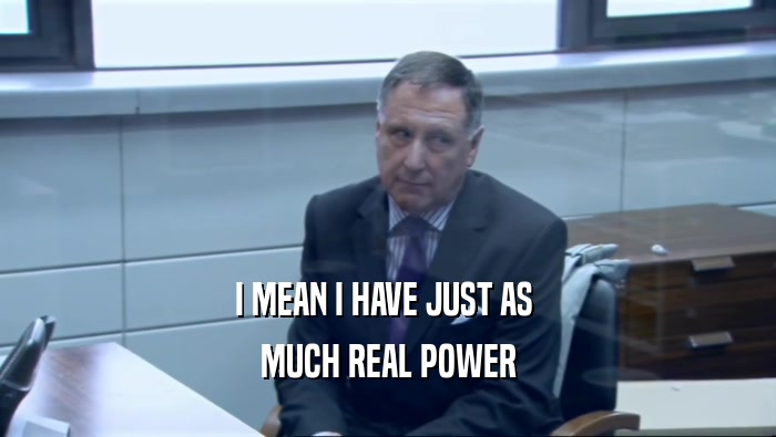 I MEAN I HAVE JUST AS  MUCH REAL POWER 