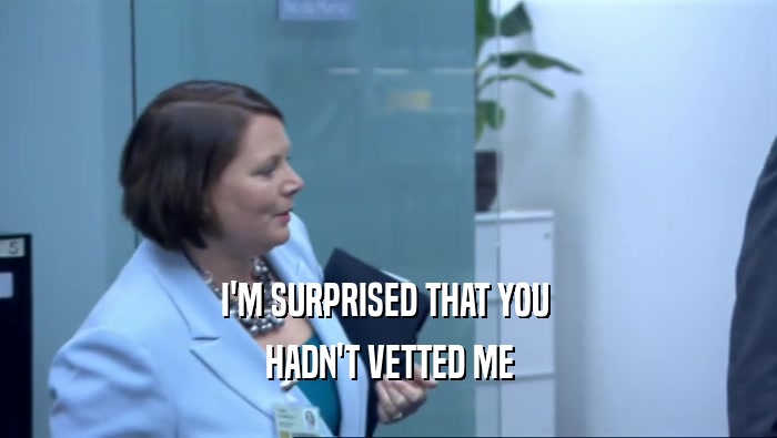 I'M SURPRISED THAT YOU  HADN'T VETTED ME 
