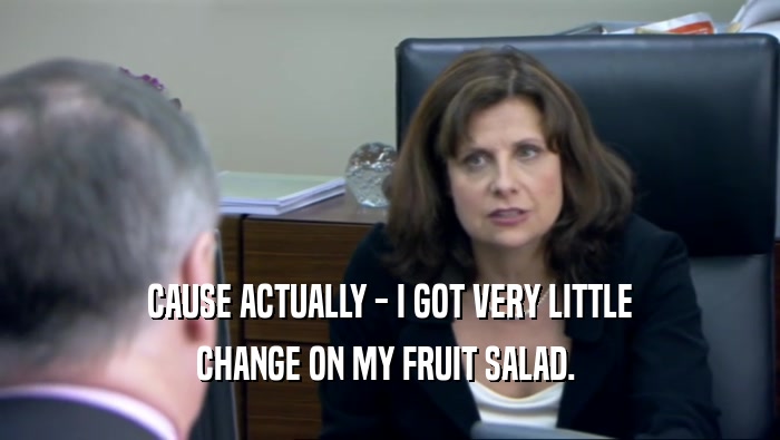 CAUSE ACTUALLY - I GOT VERY LITTLE CHANGE ON MY FRUIT SALAD.  